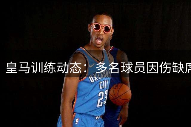 皇马训练动态：多名球员因伤缺席合练